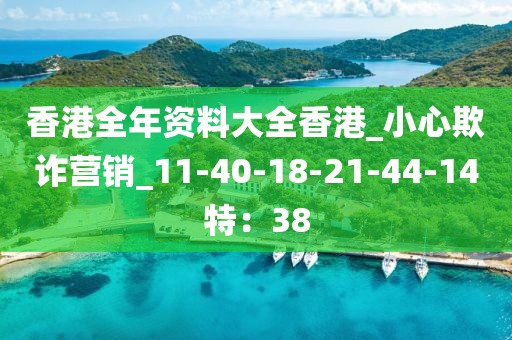 香港全年资料大全香港_小心欺诈营销_11-40-18-21-44-14特：38
