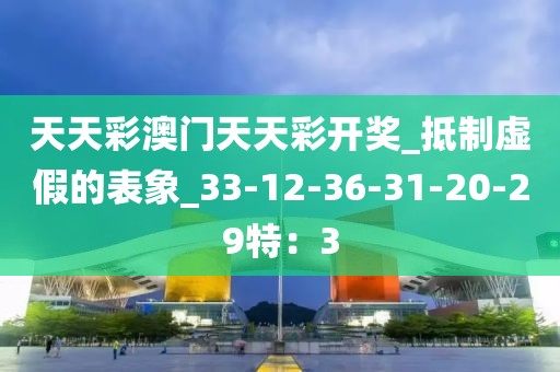 天天彩澳门天天彩开奖_抵制虚假的表象_33-12-36-31-20-29特：3